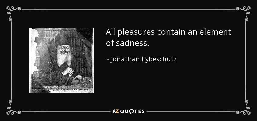 All pleasures contain an element of sadness. - Jonathan Eybeschutz