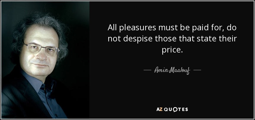 All pleasures must be paid for, do not despise those that state their price. - Amin Maalouf
