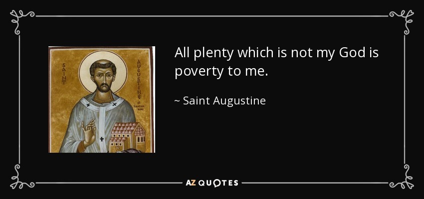 All plenty which is not my God is poverty to me. - Saint Augustine
