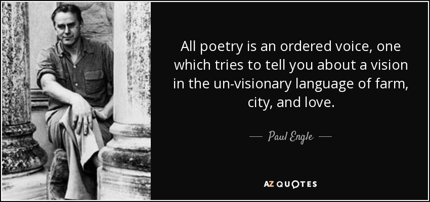 All poetry is an ordered voice, one which tries to tell you about a vision in the un-visionary language of farm, city, and love. - Paul Engle