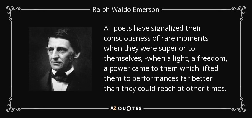 All poets have signalized their consciousness of rare moments when they were superior to themselves, -when a light, a freedom, a power came to them which lifted them to performances far better than they could reach at other times. - Ralph Waldo Emerson