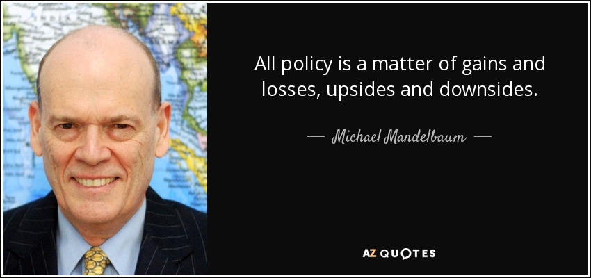 All policy is a matter of gains and losses, upsides and downsides. - Michael Mandelbaum