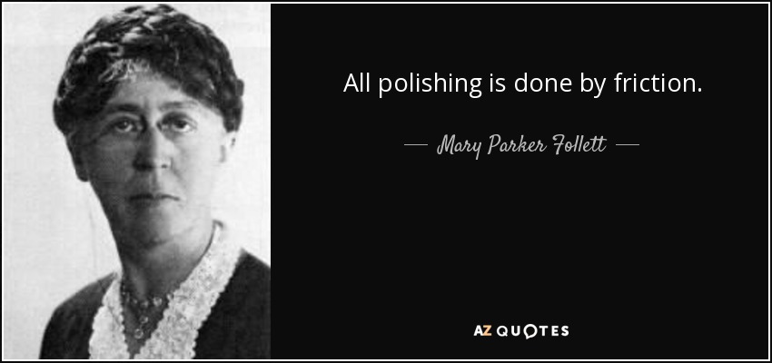 All polishing is done by friction. - Mary Parker Follett