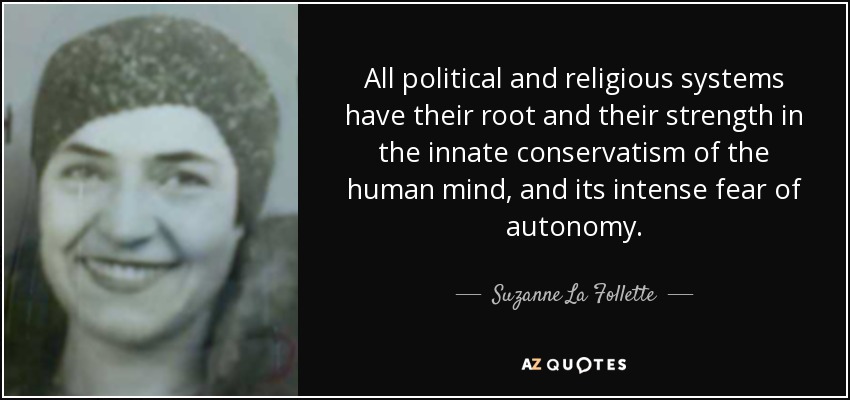 All political and religious systems have their root and their strength in the innate conservatism of the human mind, and its intense fear of autonomy. - Suzanne La Follette