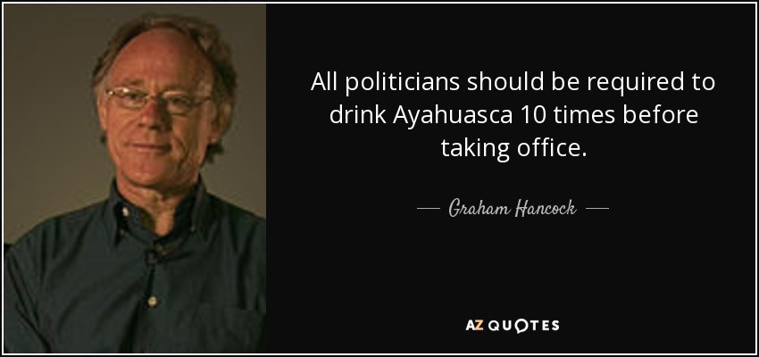 All politicians should be required to drink Ayahuasca 10 times before taking office. - Graham Hancock