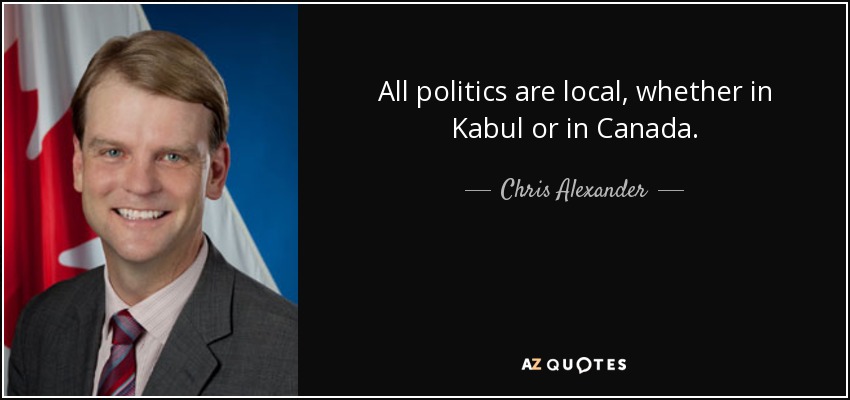 All politics are local, whether in Kabul or in Canada. - Chris Alexander
