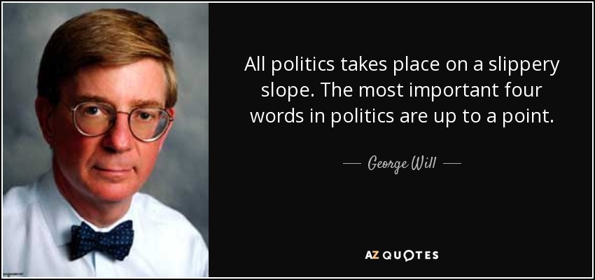 All politics takes place on a slippery slope. The most important four words in politics are up to a point. - George Will