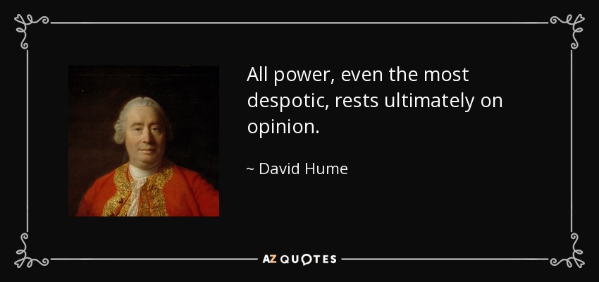 All power, even the most despotic, rests ultimately on opinion. - David Hume
