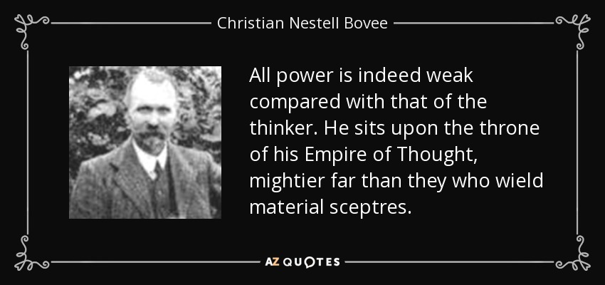 All power is indeed weak compared with that of the thinker. He sits upon the throne of his Empire of Thought, mightier far than they who wield material sceptres. - Christian Nestell Bovee