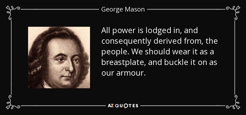All power is lodged in, and consequently derived from, the people. We should wear it as a breastplate, and buckle it on as our armour. - George Mason