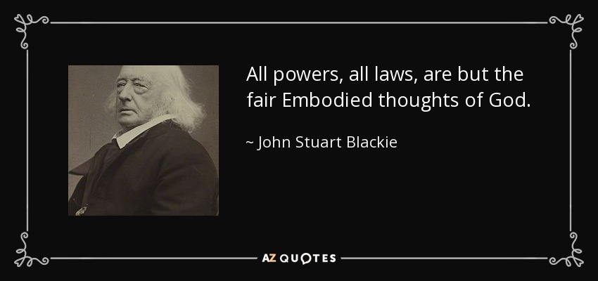 All powers, all laws, are but the fair Embodied thoughts of God. - John Stuart Blackie