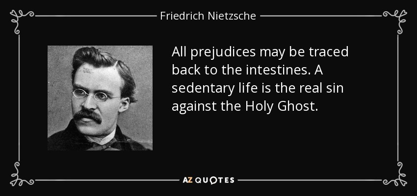 All prejudices may be traced back to the intestines. A sedentary life is the real sin against the Holy Ghost. - Friedrich Nietzsche