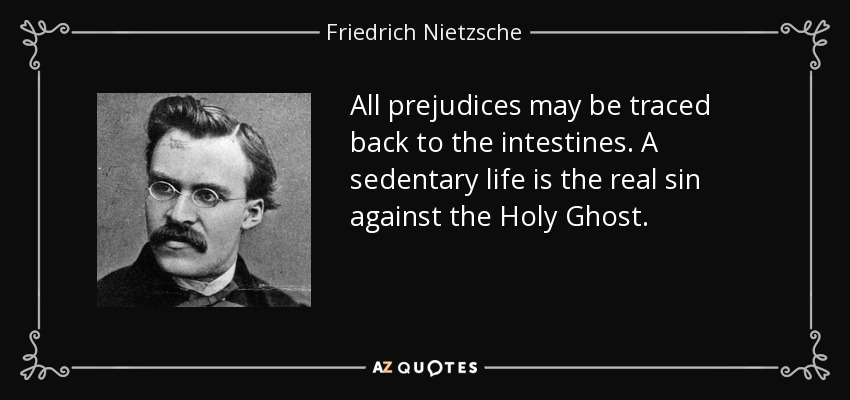 All prejudices may be traced back to the intestines. A sedentary life is the real sin against the Holy Ghost. - Friedrich Nietzsche