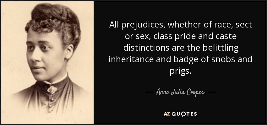 All prejudices, whether of race, sect or sex, class pride and caste distinctions are the belittling inheritance and badge of snobs and prigs. - Anna Julia Cooper