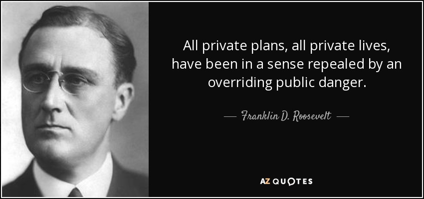 All private plans, all private lives, have been in a sense repealed by an overriding public danger. - Franklin D. Roosevelt