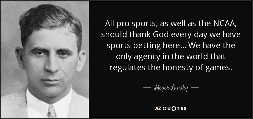 All pro sports, as well as the NCAA, should thank God every day we have sports betting here... We have the only agency in the world that regulates the honesty of games. - Meyer Lansky