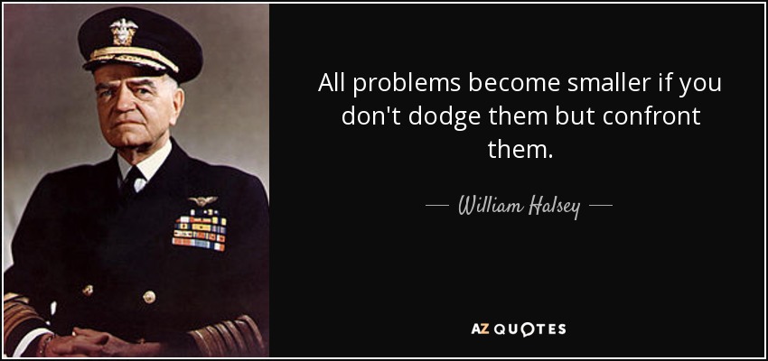 All problems become smaller if you don't dodge them but confront them. - William Halsey