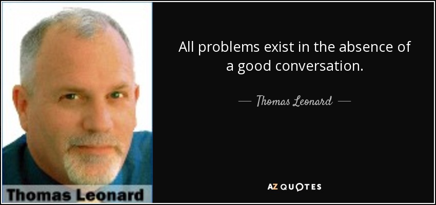 All problems exist in the absence of a good conversation. - Thomas Leonard
