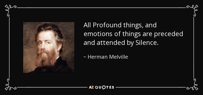 All Profound things, and emotions of things are preceded and attended by Silence. - Herman Melville