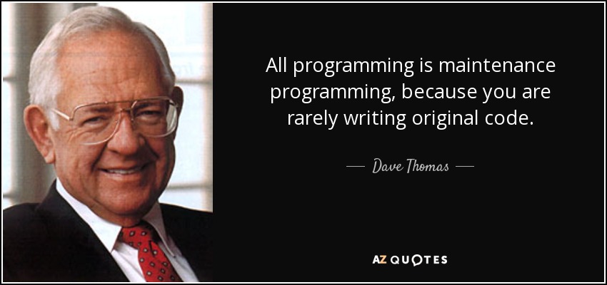 All programming is maintenance programming, because you are rarely writing original code. - Dave Thomas