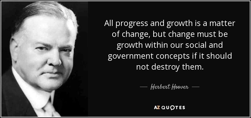 All progress and growth is a matter of change, but change must be growth within our social and government concepts if it should not destroy them. - Herbert Hoover