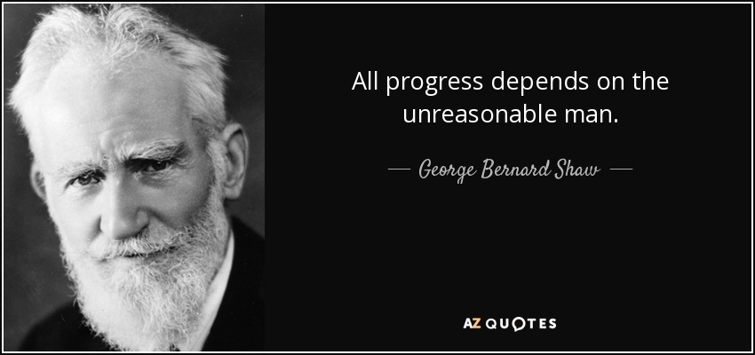 All progress depends on the unreasonable man. - George Bernard Shaw