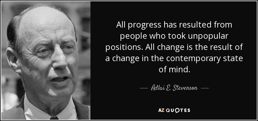 All progress has resulted from people who took unpopular positions. All change is the result of a change in the contemporary state of mind. - Adlai E. Stevenson