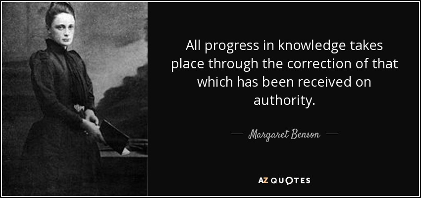 All progress in knowledge takes place through the correction of that which has been received on authority. - Margaret Benson