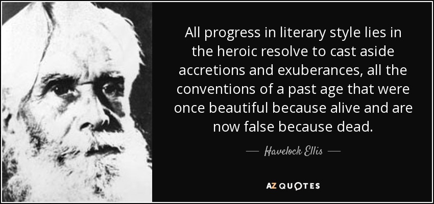 All progress in literary style lies in the heroic resolve to cast aside accretions and exuberances, all the conventions of a past age that were once beautiful because alive and are now false because dead. - Havelock Ellis