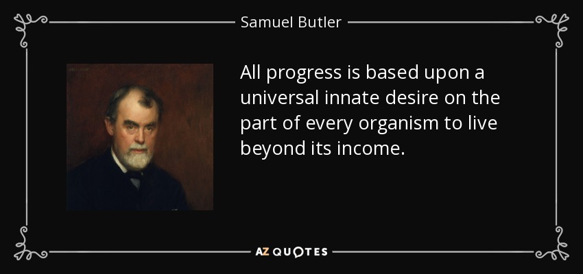 All progress is based upon a universal innate desire on the part of every organism to live beyond its income. - Samuel Butler
