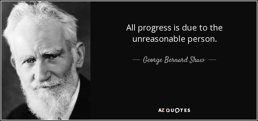 All progress is due to the unreasonable person. - George Bernard Shaw