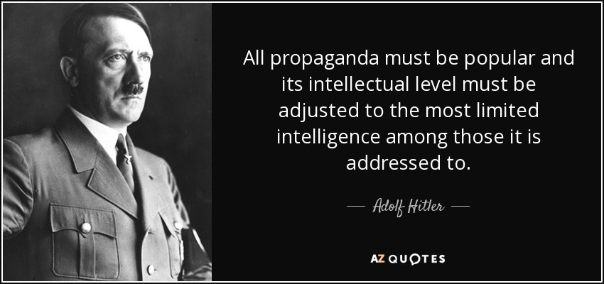 All propaganda must be popular and its intellectual level must be adjusted to the most limited intelligence among those it is addressed to. - Adolf Hitler