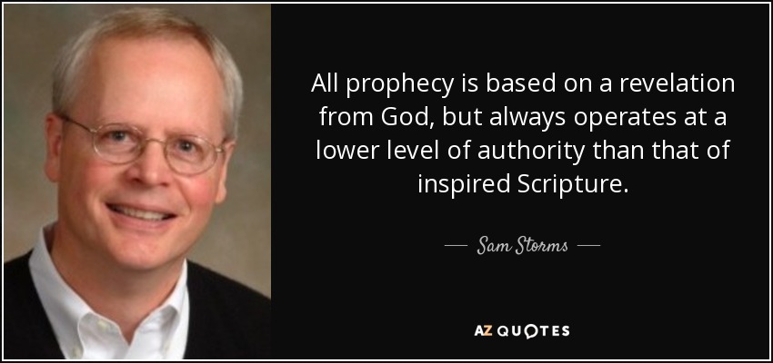 All prophecy is based on a revelation from God, but always operates at a lower level of authority than that of inspired Scripture. - Sam Storms