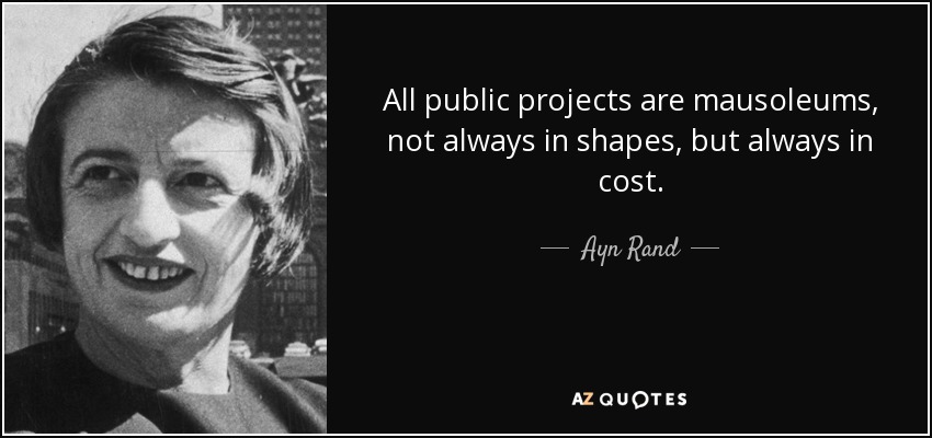 All public projects are mausoleums, not always in shapes, but always in cost. - Ayn Rand
