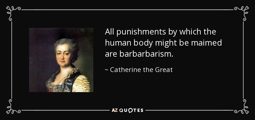 All punishments by which the human body might be maimed are barbarbarism. - Catherine the Great