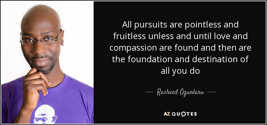All pursuits are pointless and fruitless unless and until love and compassion are found and then are the foundation and destination of all you do - Rasheed Ogunlaru