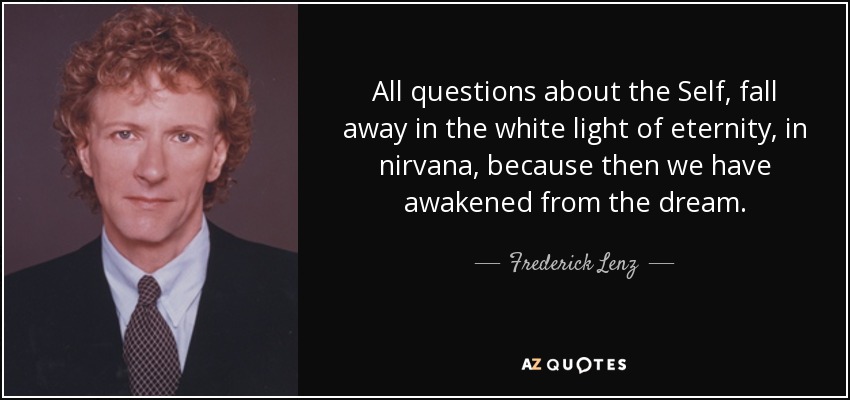 All questions about the Self, fall away in the white light of eternity, in nirvana, because then we have awakened from the dream. - Frederick Lenz