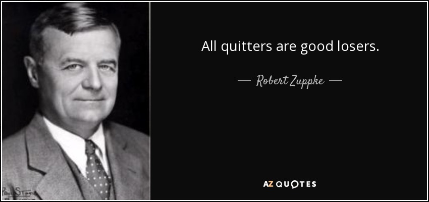 All quitters are good losers. - Robert Zuppke