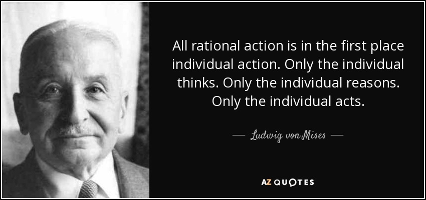 All rational action is in the first place individual action. Only the individual thinks. Only the individual reasons. Only the individual acts. - Ludwig von Mises