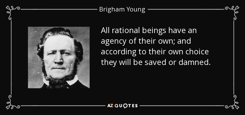 All rational beings have an agency of their own; and according to their own choice they will be saved or damned. - Brigham Young
