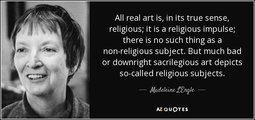 All real art is, in its true sense, religious; it is a religious impulse; there is no such thing as a non-religious subject. But much bad or downright sacrilegious art depicts so-called religious subjects. - Madeleine L'Engle