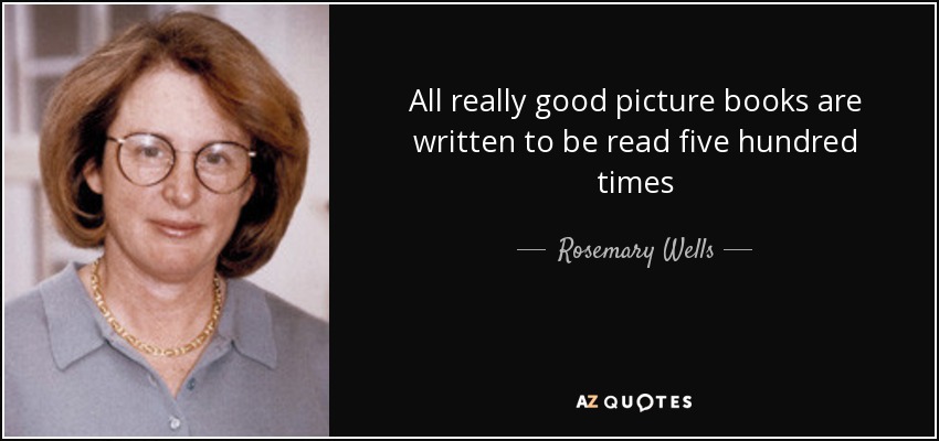 All really good picture books are written to be read five hundred times - Rosemary Wells