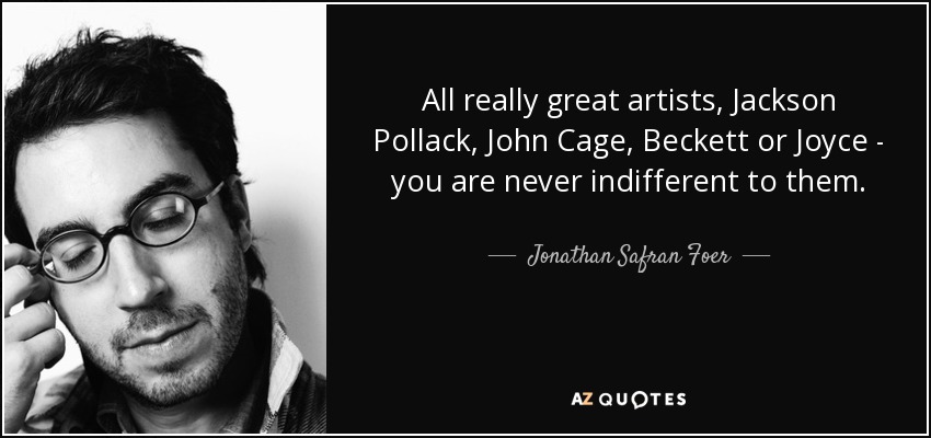All really great artists, Jackson Pollack, John Cage, Beckett or Joyce - you are never indifferent to them. - Jonathan Safran Foer