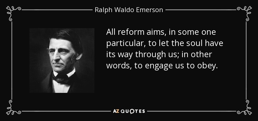 All reform aims, in some one particular, to let the soul have its way through us; in other words, to engage us to obey. - Ralph Waldo Emerson