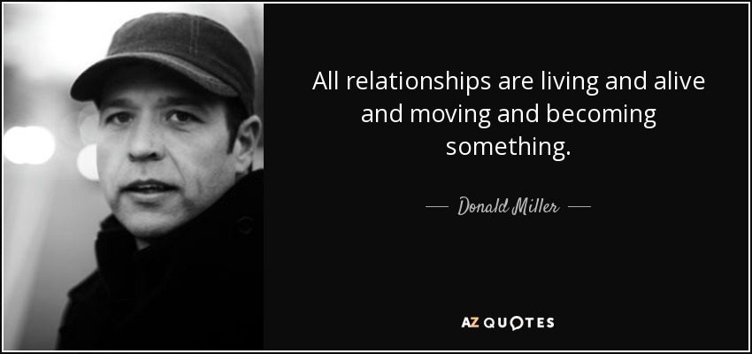 All relationships are living and alive and moving and becoming something. - Donald Miller