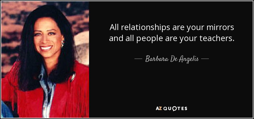 All relationships are your mirrors and all people are your teachers. - Barbara De Angelis
