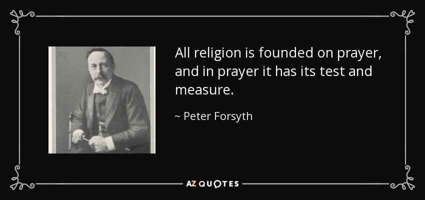 All religion is founded on prayer, and in prayer it has its test and measure. - Peter Forsyth