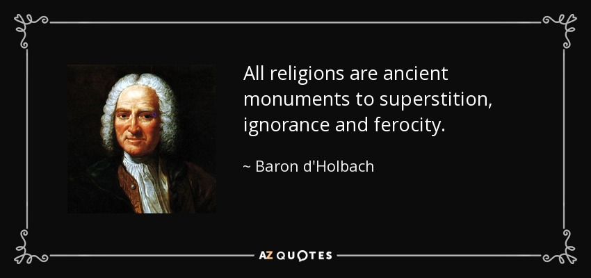 All religions are ancient monuments to superstition, ignorance and ferocity. - Baron d'Holbach