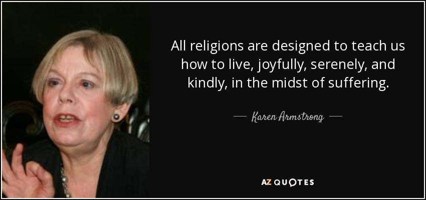 All religions are designed to teach us how to live, joyfully, serenely, and kindly, in the midst of suffering. - Karen Armstrong