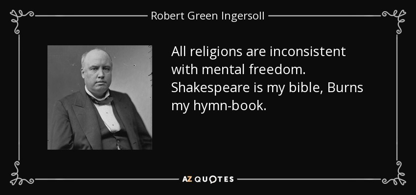 All religions are inconsistent with mental freedom. Shakespeare is my bible, Burns my hymn-book. - Robert Green Ingersoll